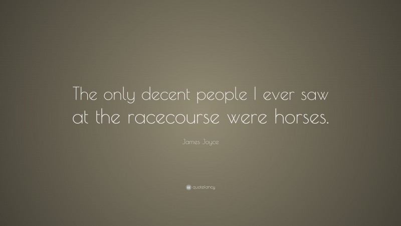 James Joyce Quote: “The only decent people I ever saw at the racecourse were horses.”
