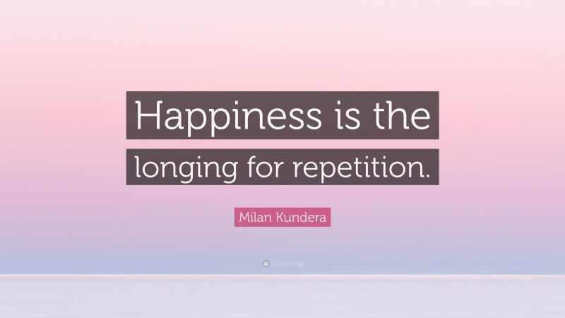 Milan Kundera Quote: “Happiness is the longing for repetition.”