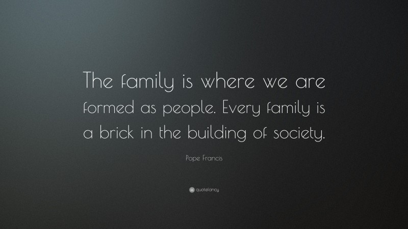 Pope Francis Quote: “The family is where we are formed as people. Every family is a brick in the building of society.”
