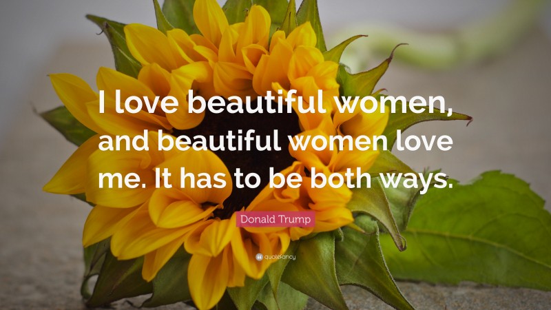 Donald Trump Quote: “I love beautiful women, and beautiful women love me. It has to be both ways.”