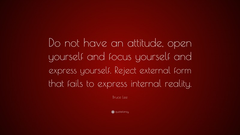Bruce Lee Quote: “Do not have an attitude, open yourself and focus yourself and express yourself. Reject external form that fails to express internal reality.”