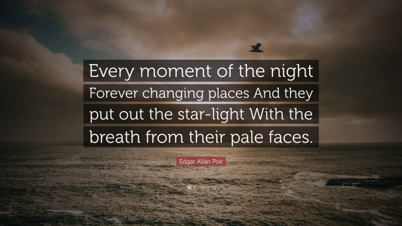Edgar Allan Poe Quote: “Every moment of the night Forever changing places And they put out the star-light With the breath from their pale faces.”