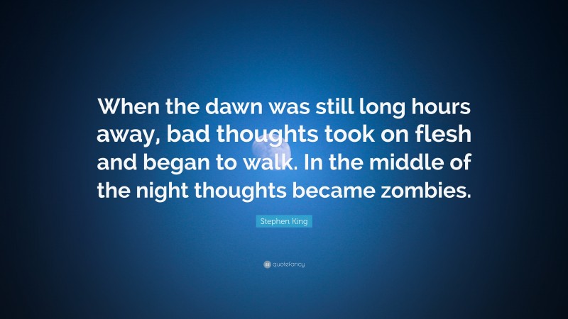 Stephen King Quote: “When the dawn was still long hours away, bad thoughts took on flesh and began to walk. In the middle of the night thoughts became zombies.”