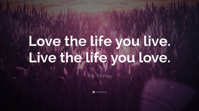 Bob Marley Quote: “Love the life you live. Live the life you love.”