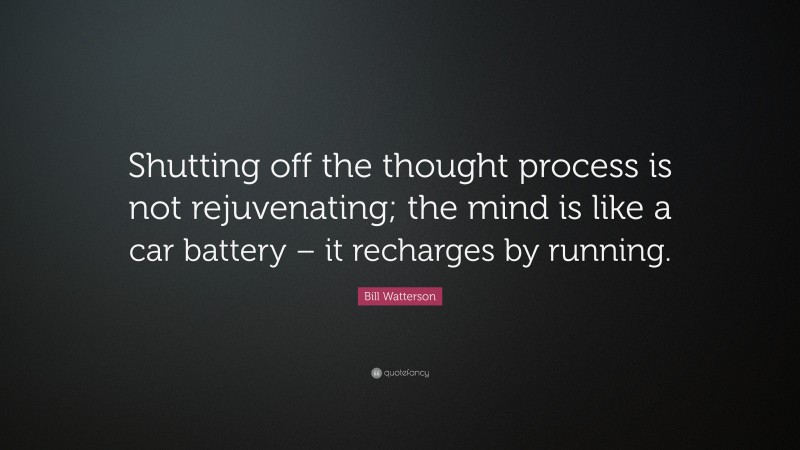 Bill Watterson Quote: “Shutting off the thought process is not rejuvenating; the mind is like a car battery – it recharges by running.”