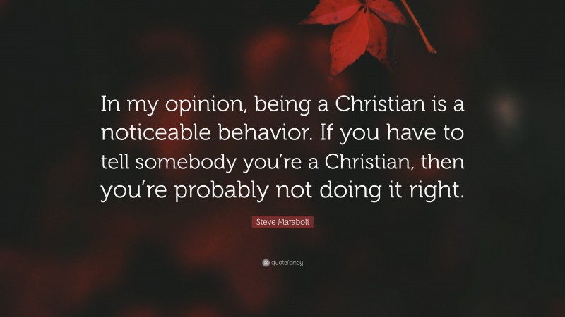 Steve Maraboli Quote: “In my opinion, being a Christian is a noticeable behavior. If you have to tell somebody you’re a Christian, then you’re probably not doing it right.”