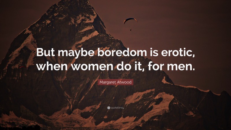 Margaret Atwood Quote: “But maybe boredom is erotic, when women do it, for men.”