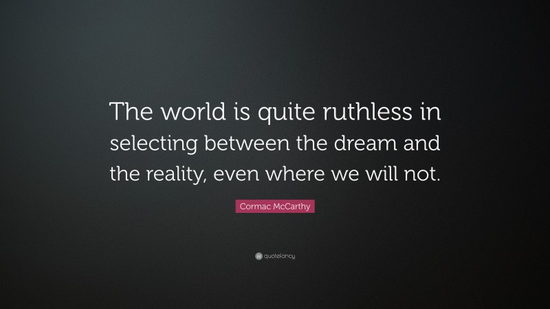 Cormac McCarthy Quote: “The world is quite ruthless in selecting between the dream and the reality, even where we will not.”
