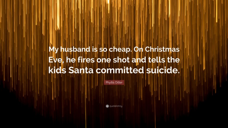 Phyllis Diller Quote: “My husband is so cheap. On Christmas Eve, he fires one shot and tells the kids Santa committed suicide.”