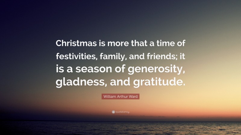 William Arthur Ward Quote: “Christmas is more that a time of festivities, family, and friends; it is a season of generosity, gladness, and gratitude.”