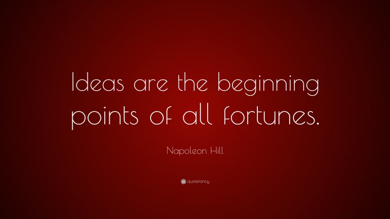Napoleon Hill Quote: “Ideas are the beginning points of all fortunes.”