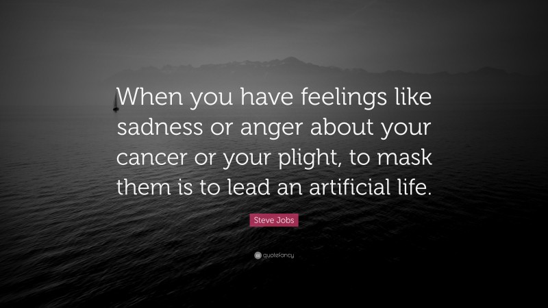 Steve Jobs Quote: “When you have feelings like sadness or anger about your cancer or your plight, to mask them is to lead an artificial life.”