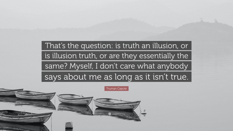 Truman Capote Quote: “That’s the question: is truth an illusion, or is illusion truth, or are they essentially the same? Myself, I don’t care what anybody says about me as long as it isn’t true.”