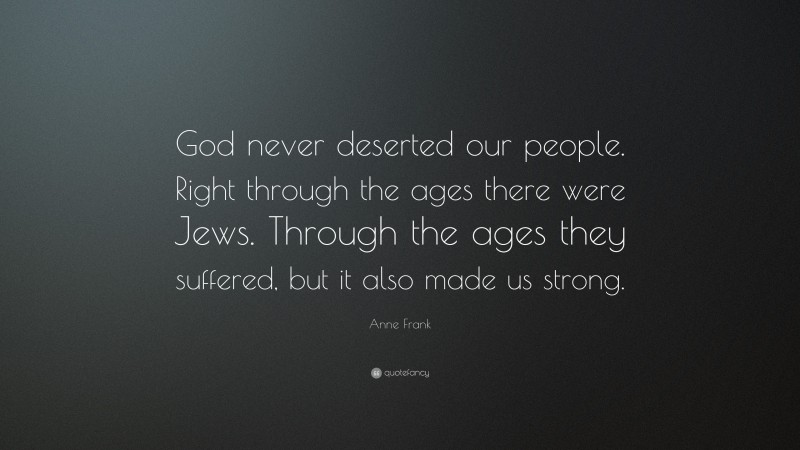 Anne Frank Quote: “God never deserted our people. Right through the ages there were Jews. Through the ages they suffered, but it also made us strong.”