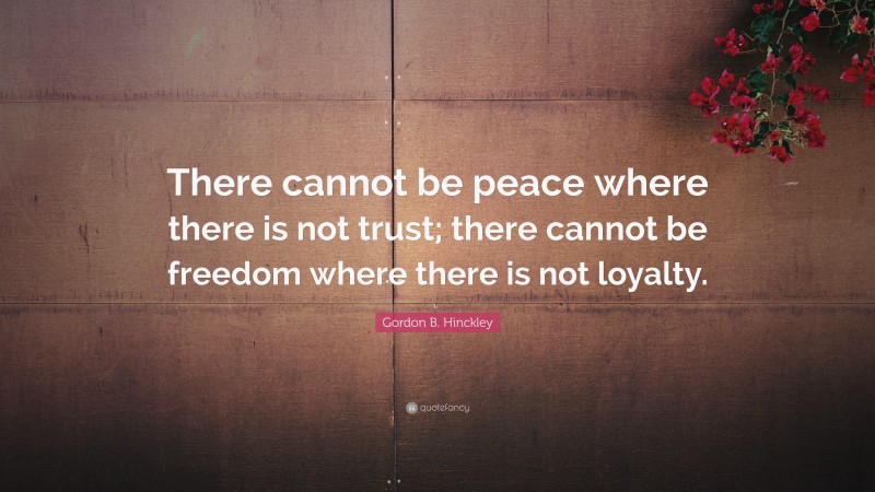 Gordon B. Hinckley Quote: “There cannot be peace where there is not trust; there cannot be freedom where there is not loyalty.”