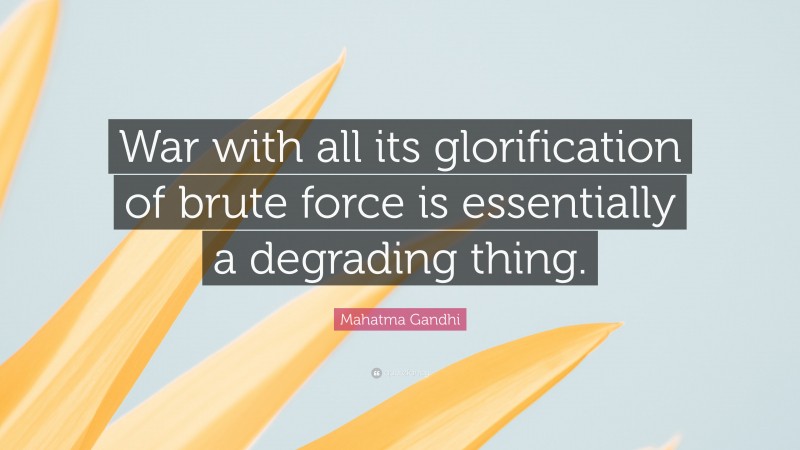 Mahatma Gandhi Quote: “War with all its glorification of brute force is essentially a degrading thing.”