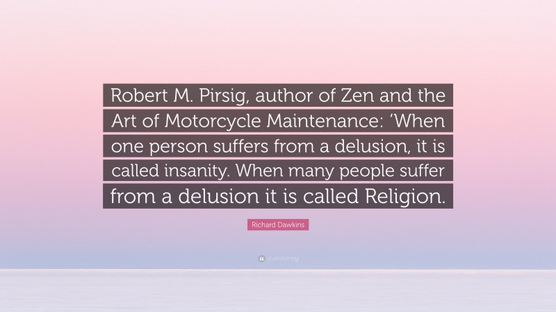 Richard Dawkins Quote: “Robert M. Pirsig, author of Zen and the Art of Motorcycle Maintenance: ‘When one person suffers from a delusion, it is called insanity. When many people suffer from a delusion it is called Religion.”