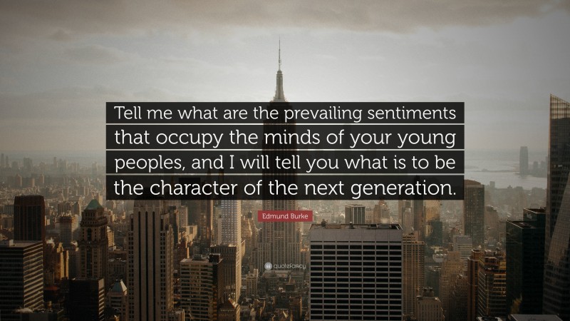 Edmund Burke Quote: “Tell me what are the prevailing sentiments that occupy the minds of your young peoples, and I will tell you what is to be the character of the next generation.”