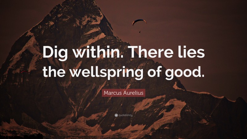 Marcus Aurelius Quote: “Dig within. There lies the wellspring of good.”