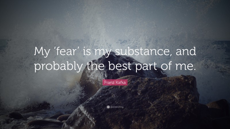 Franz Kafka Quote: “My ‘fear’ is my substance, and probably the best part of me.”