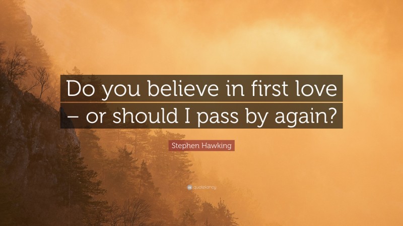 Stephen Hawking Quote: “Do you believe in first love – or should I pass by again?”