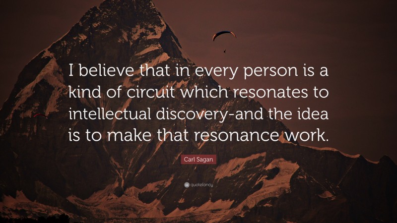 Carl Sagan Quote: “I believe that in every person is a kind of circuit which resonates to intellectual discovery-and the idea is to make that resonance work.”