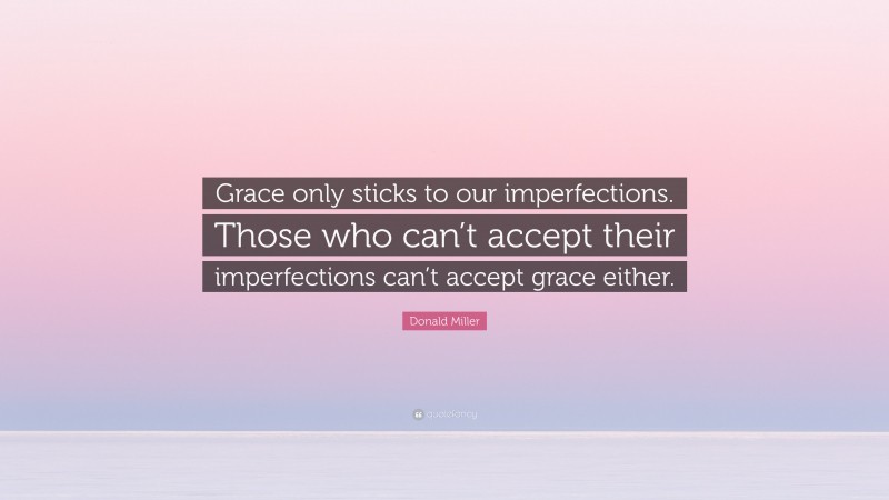 Donald Miller Quote: “Grace only sticks to our imperfections. Those who can’t accept their imperfections can’t accept grace either.”