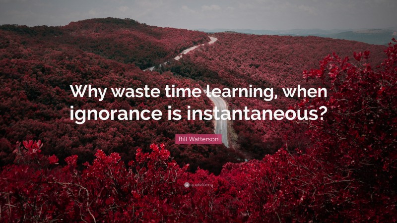 Bill Watterson Quote: “Why waste time learning, when ignorance is instantaneous?”