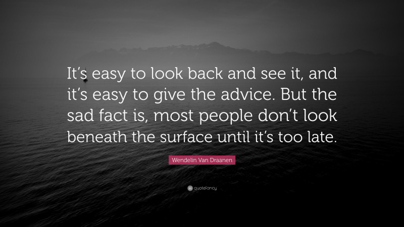 Wendelin Van Draanen Quote: “It’s easy to look back and see it, and it’s easy to give the advice. But the sad fact is, most people don’t look beneath the surface until it’s too late.”