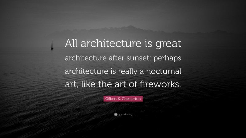 Gilbert K. Chesterton Quote: “All architecture is great architecture after sunset; perhaps architecture is really a nocturnal art, like the art of fireworks.”