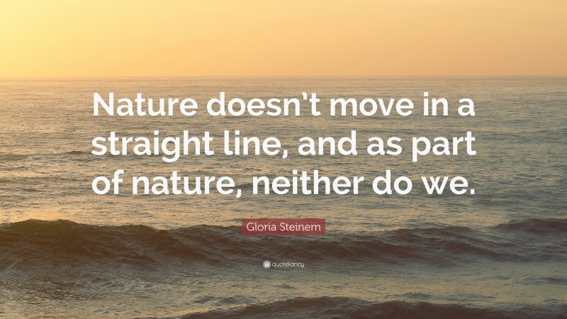 Gloria Steinem Quote: “Nature doesn’t move in a straight line, and as part of nature, neither do we.”