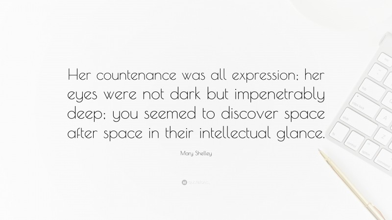 Mary Shelley Quote: “Her countenance was all expression; her eyes were not dark but impenetrably deep; you seemed to discover space after space in their intellectual glance.”