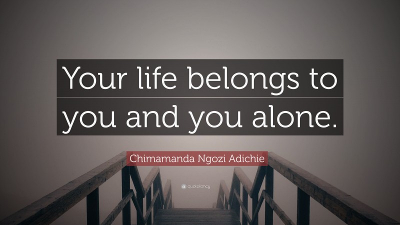 Chimamanda Ngozi Adichie Quote: “Your life belongs to you and you alone.”