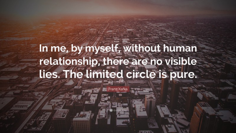 Franz Kafka Quote: “In me, by myself, without human relationship, there are no visible lies. The limited circle is pure.”