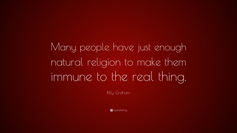 Billy Graham Quote: “Many people have just enough natural religion to make them immune to the real thing.”