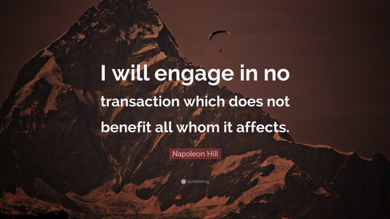 Napoleon Hill Quote: “I will engage in no transaction which does not benefit all whom it affects.”