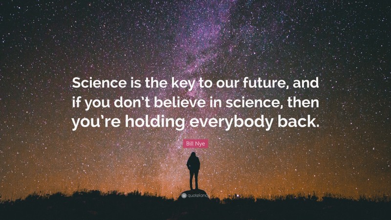 Bill Nye Quote: “Science is the key to our future, and if you don’t believe in science, then you’re holding everybody back.”