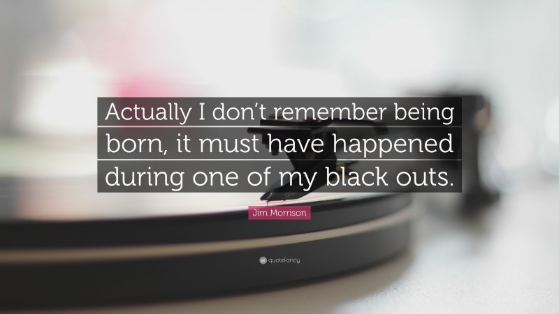 Jim Morrison Quote: “Actually I don’t remember being born, it must have happened during one of my black outs.”