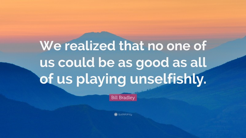 Bill Bradley Quote: “We realized that no one of us could be as good as all of us playing unselfishly.”