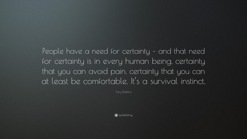 Tony Robbins Quote: “People have a need for certainty – and that need for certainty is in every human being, certainty that you can avoid pain, certainty that you can at least be comfortable. It’s a survival instinct.”