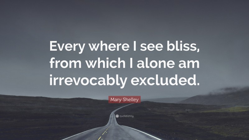 Mary Shelley Quote: “Every where I see bliss, from which I alone am irrevocably excluded.”