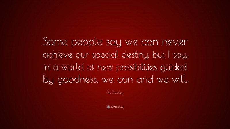 Bill Bradley Quote: “Some people say we can never achieve our special destiny, but I say, in a world of new possibilities guided by goodness, we can and we will.”