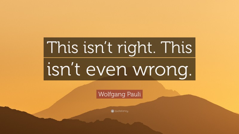 Wolfgang Pauli Quote: “This isn’t right. This isn’t even wrong.”