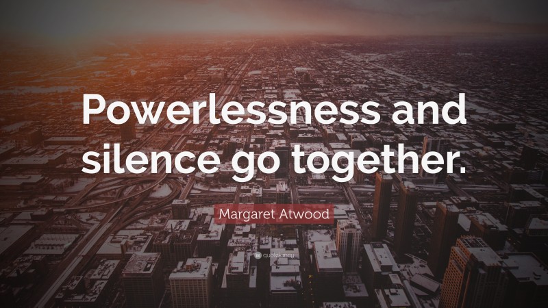Margaret Atwood Quote: “Powerlessness and silence go together.”
