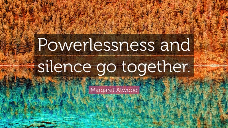 Margaret Atwood Quote: “Powerlessness and silence go together.”