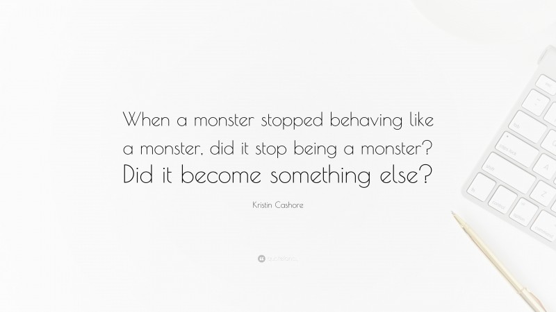 Kristin Cashore Quote: “When a monster stopped behaving like a monster, did it stop being a monster? Did it become something else?”