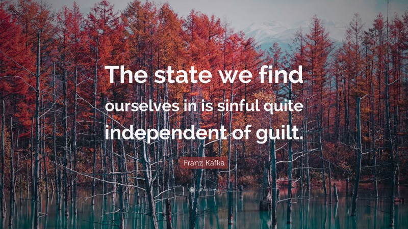 Franz Kafka Quote: “The state we find ourselves in is sinful quite independent of guilt.”