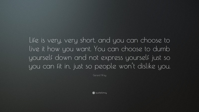 Gerard Way Quote: “Life is very, very short, and you can choose to live it how you want. You can choose to dumb yourself down and not express yourself just so you can fit in, just so people won’t dislike you.”