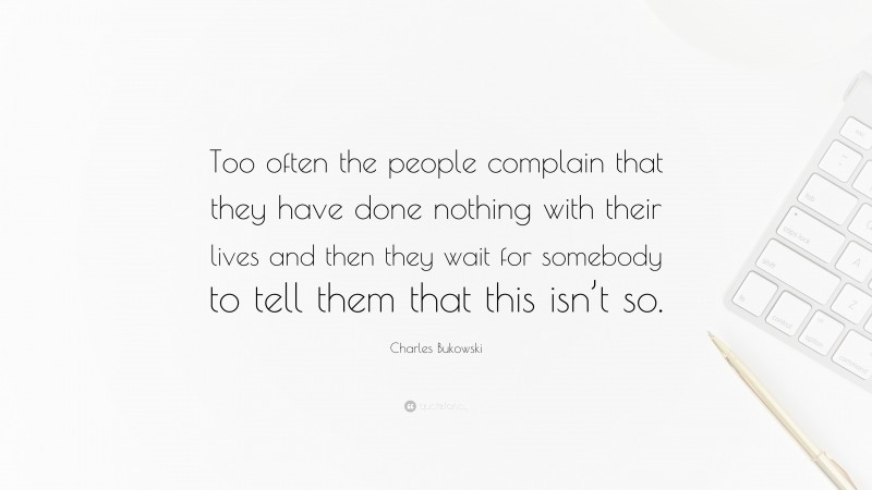 Charles Bukowski Quote: “Too often the people complain that they have done nothing with their lives and then they wait for somebody to tell them that this isn’t so.”