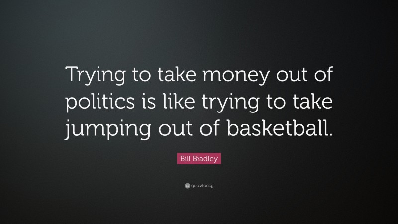 Bill Bradley Quote: “Trying to take money out of politics is like trying to take jumping out of basketball.”